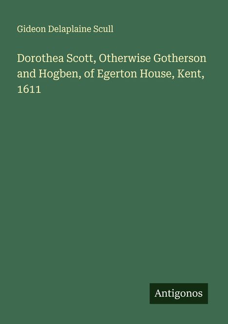 Gideon Delaplaine Scull: Dorothea Scott, Otherwise Gotherson and Hogben, of Egerton House, Kent, 1611, Buch
