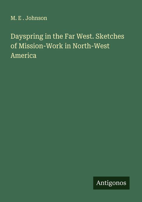 M. E . Johnson: Dayspring in the Far West. Sketches of Mission-Work in North-West America, Buch