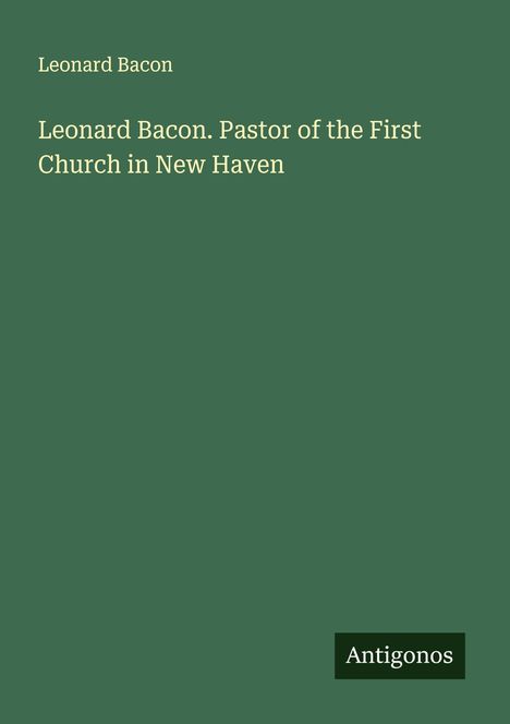 Leonard Bacon: Leonard Bacon. Pastor of the First Church in New Haven, Buch