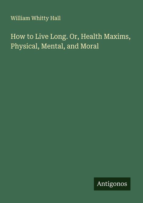 William Whitty Hall: How to Live Long. Or, Health Maxims, Physical, Mental, and Moral, Buch