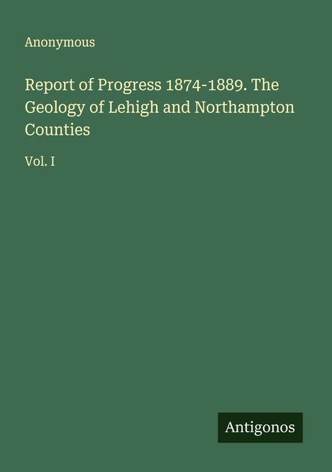 Anonymous: Report of Progress 1874-1889. The Geology of Lehigh and Northampton Counties, Buch