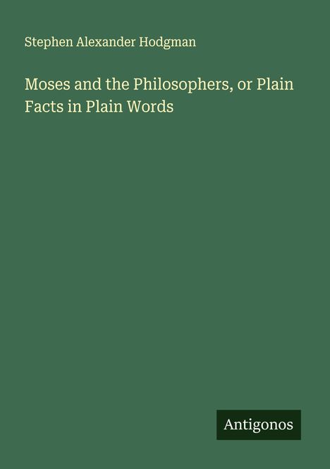 Stephen Alexander Hodgman: Moses and the Philosophers, or Plain Facts in Plain Words, Buch