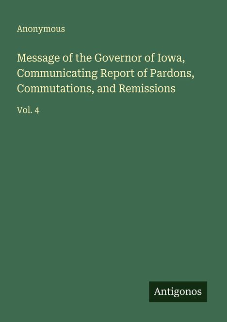 Anonymous: Message of the Governor of Iowa, Communicating Report of Pardons, Commutations, and Remissions, Buch