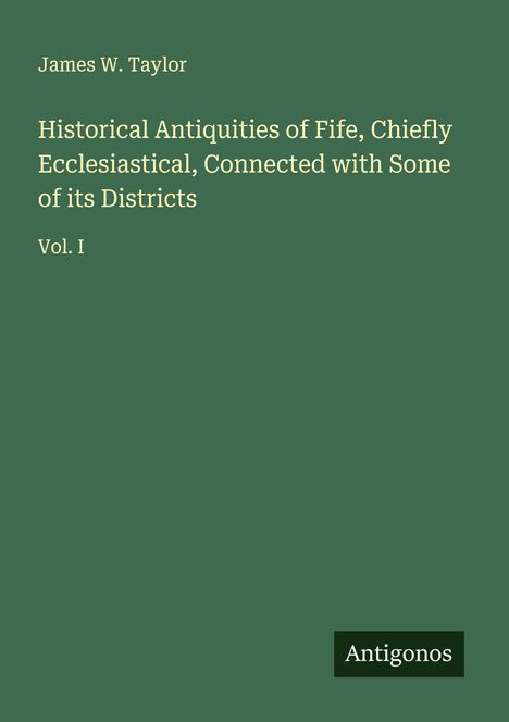 James W. Taylor: Historical Antiquities of Fife, Chiefly Ecclesiastical, Connected with Some of its Districts, Buch