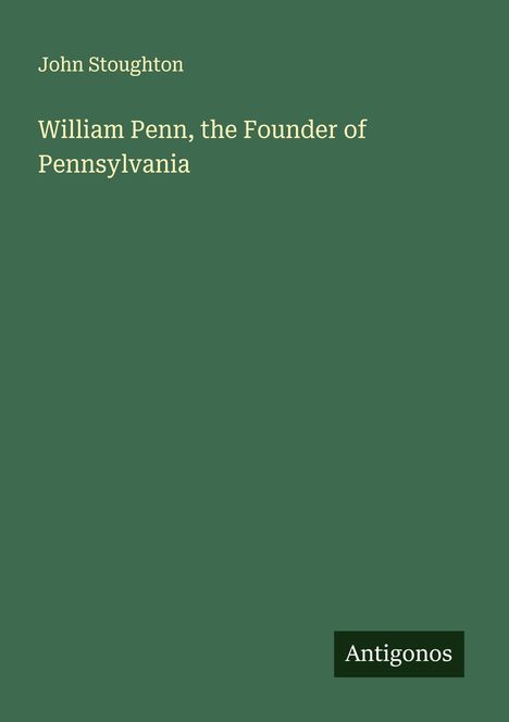John Stoughton: William Penn, the Founder of Pennsylvania, Buch