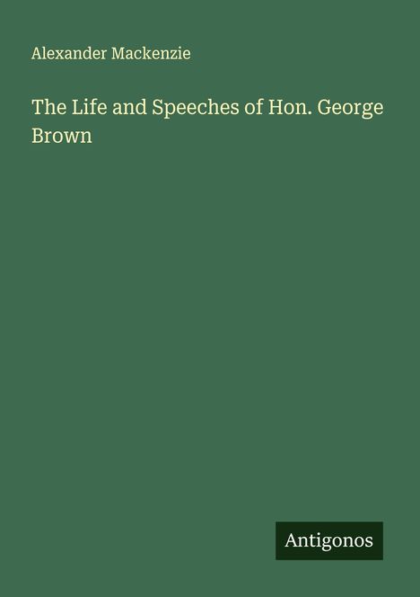 Alexander Mackenzie (1847-1935): The Life and Speeches of Hon. George Brown, Buch