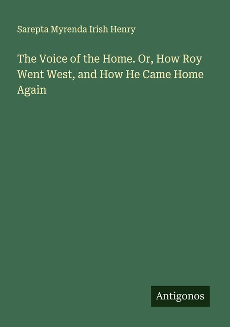 Sarepta Myrenda Irish Henry: The Voice of the Home. Or, How Roy Went West, and How He Came Home Again, Buch
