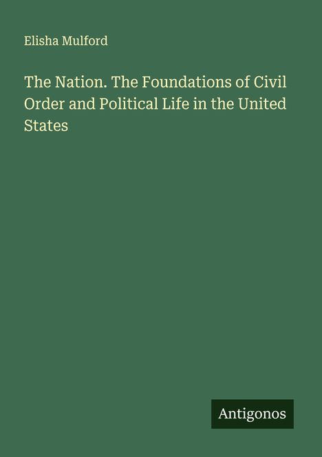 Elisha Mulford: The Nation. The Foundations of Civil Order and Political Life in the United States, Buch