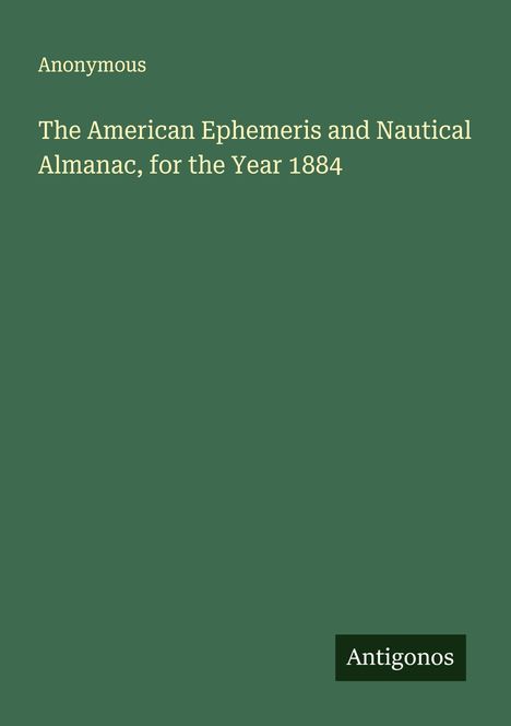 Anonymous: The American Ephemeris and Nautical Almanac, for the Year 1884, Buch