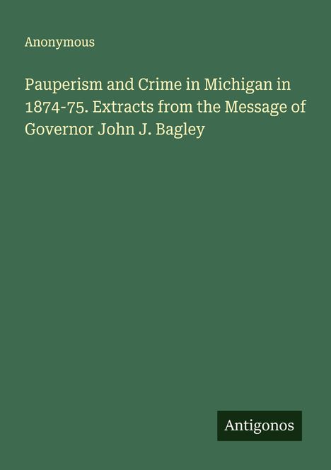 Anonymous: Pauperism and Crime in Michigan in 1874-75. Extracts from the Message of Governor John J. Bagley, Buch