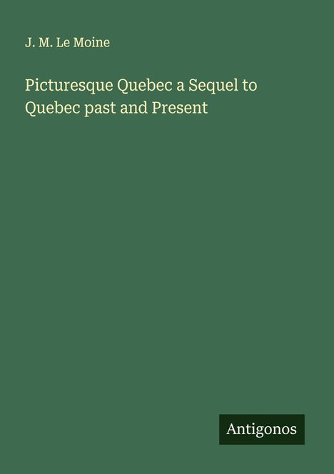 J. M. Le Moine: Picturesque Quebec a Sequel to Quebec past and Present, Buch