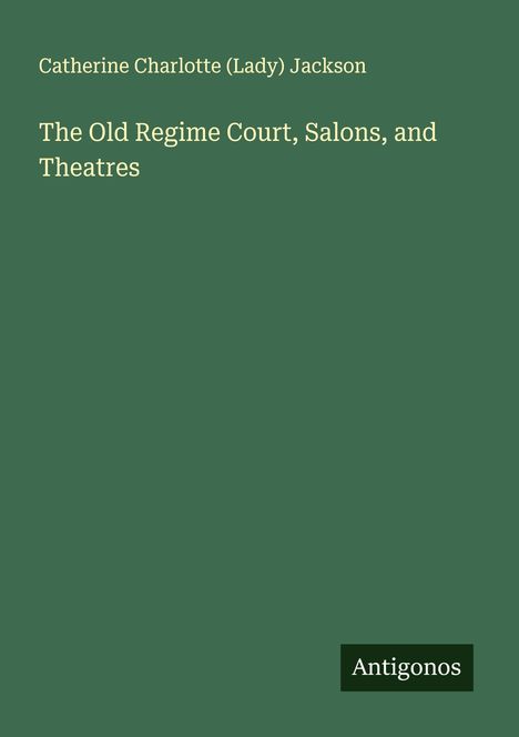Catherine Charlotte Jackson (Lady): The Old Regime Court, Salons, and Theatres, Buch