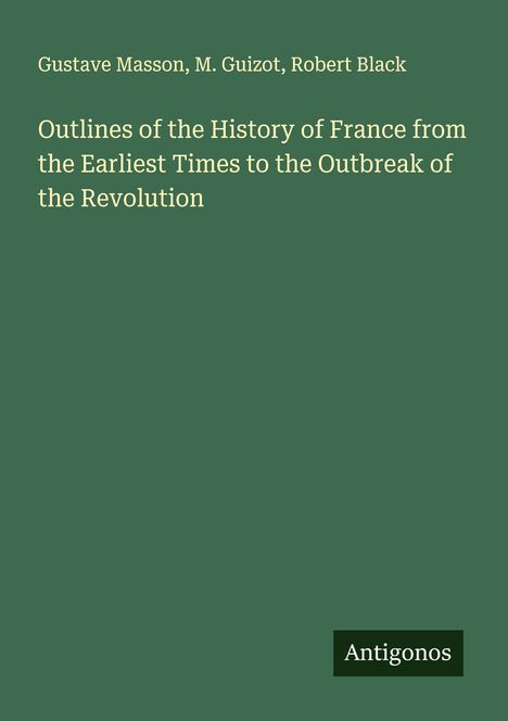 Grüner Hintergrund, Autoren oben: Gustave Masson, M. Guizot, Robert Black. Titel: Outlines of the History of France. Logo: Antigonos.