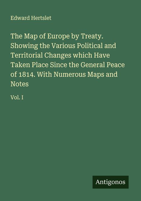 Buchcover: Edward Hertslet, "The Map of Europe by Treaty. Vol. I". Grüner Hintergrund, rechtes unteres Logo: Antigonos.