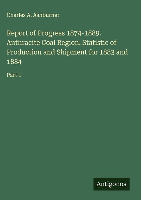 Cover mit Text: "Charles A. Ashburner, Report of Progress 1874-1889. Anthracite Coal Region. Part 1". Unten rechts "Antigonos".