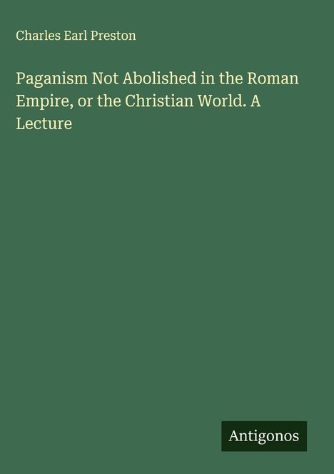 Charles Earl Preston: Paganism Not Abolished in the Roman Empire, or the Christian World. A Lecture, Buch