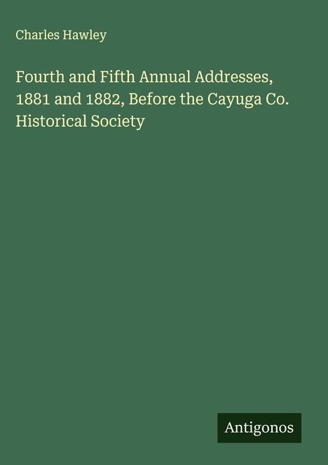 Charles Hawley: Fourth and Fifth Annual Addresses, 1881 and 1882, Before the Cayuga Co. Historical Society, Buch