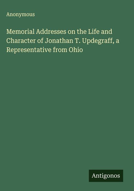 Anonymous: Memorial Addresses on the Life and Character of Jonathan T. Updegraff, a Representative from Ohio, Buch