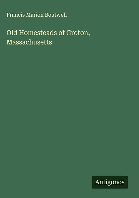Francis Marion Boutwell: Old Homesteads of Groton, Massachusetts, Buch