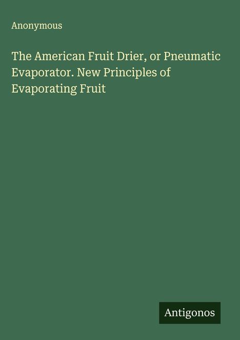 Anonymous: The American Fruit Drier, or Pneumatic Evaporator. New Principles of Evaporating Fruit, Buch