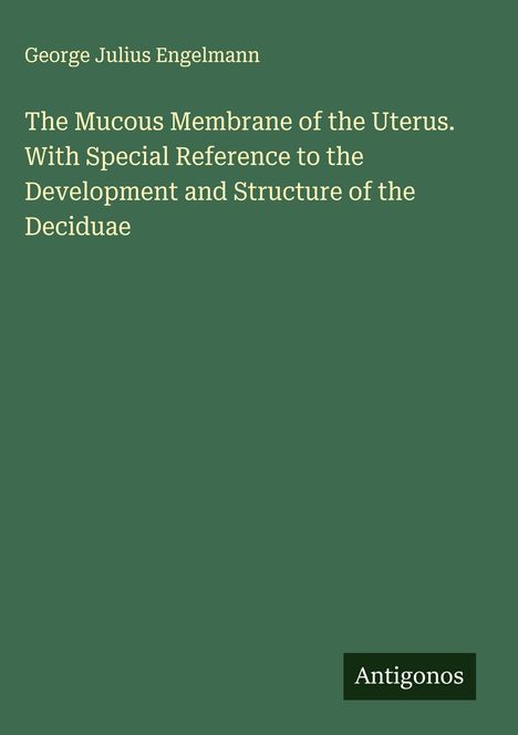 Titel: "The Mucous Membrane of the Uterus", Autor: George Julius Engelmann, unten steht "Antigonos". Grüner Hintergrund.