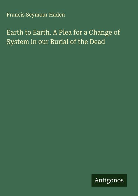 Titel: "Earth to Earth. A Plea for a Change of System in our Burial of the Dead"; Autor: Francis Seymour Haden; Logo: Antigonos.