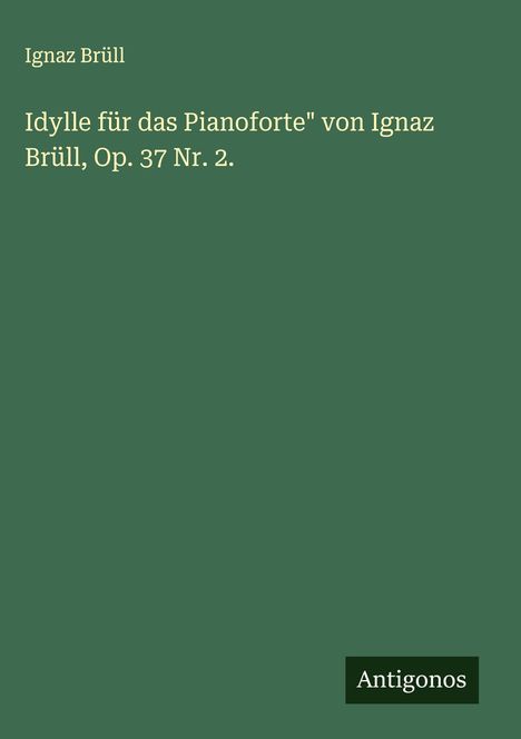 Titel: "Idylle für das Pianoforte" von Ignaz Brüll, Op. 37 Nr. 2. Hintergrund: dunkelgrün, kleines Logo: Antigonos.