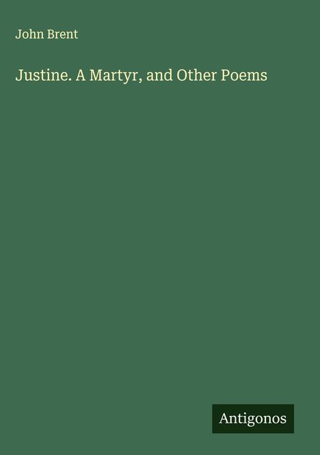 Titel: "Justine. A Martyr, and Other Poems", Autor: John Brent. Hintergrund grün, unten rechts Logo von Antigonos.