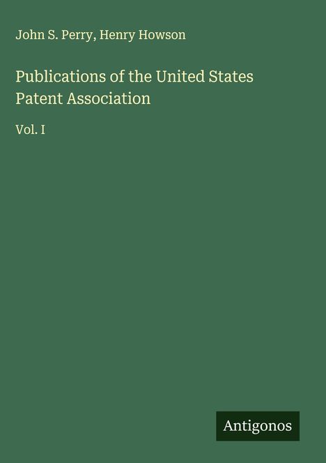 Auf grünem Hintergrund steht: "John S. Perry, Henry Howson. Publications of the United States Patent Association, Vol. I." Unten: Antigonos.