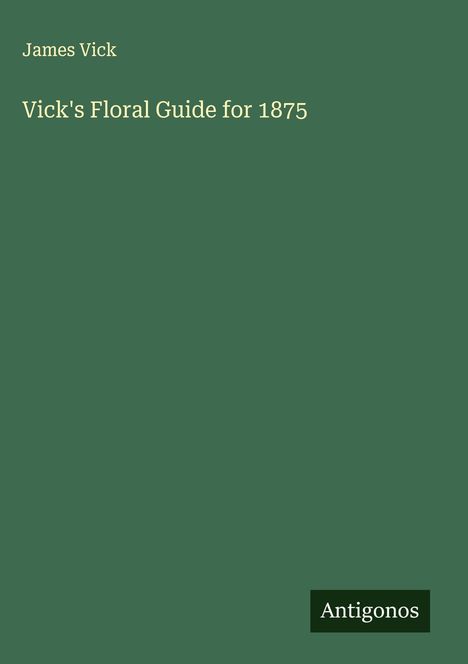 Titel: "Vick's Floral Guide for 1875" von James Vick. Grüner Hintergrund, unten rechts "Antigonos".