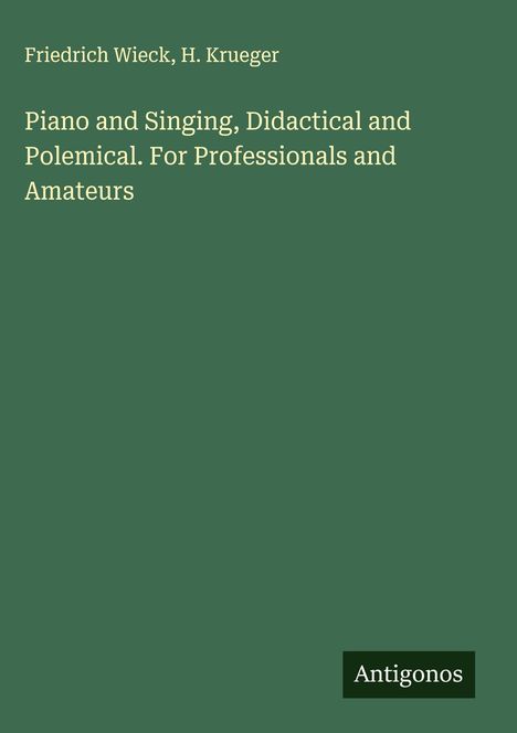 "Piano and Singing, Didactical and Polemical. For Professionals and Amateurs" von Friedrich Wieck, H. Krueger. Logo: Antigonos.