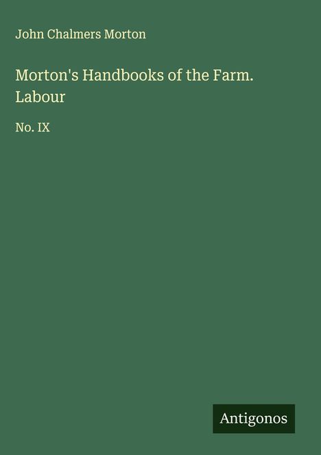 Oben steht "John Chalmers Morton". Darunter "Morton's Handbooks of the Farm. Labour No. IX". Unten rechts "Antigonos".