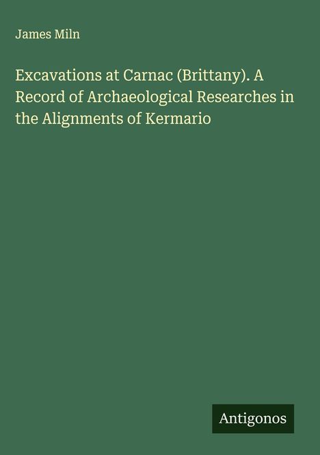 James Miln, "Excavations at Carnac (Brittany). A Record of Archaeological Researches in the Alignments of Kermario." Logo: Antigonos.