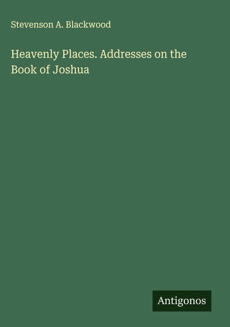 Titel: "Heavenly Places. Addresses on the Book of Joshua" von Stevenson A. Blackwood. Unten rechts: "Antigonos". Hintergrund grün.