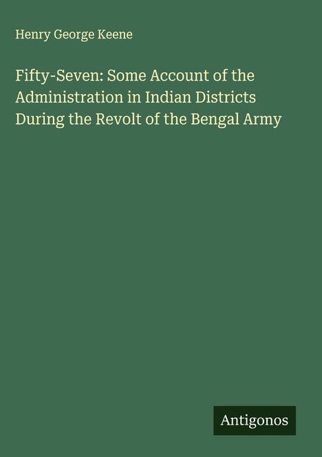 "Henry George Keene. Titel: Fifty-Seven: Some Account of the Administration in Indian Districts During the Revolt of the Bengal Army. Unten rechts 'Antigonos'."
