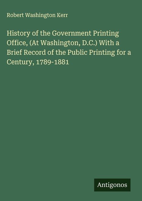 "History of the Government Printing Office, (At Washington, D.C.) With a Brief Record of the Public Printing for a Century 1789-1881" von Robert Washington Kerr. Text auf grünem Hintergrund.