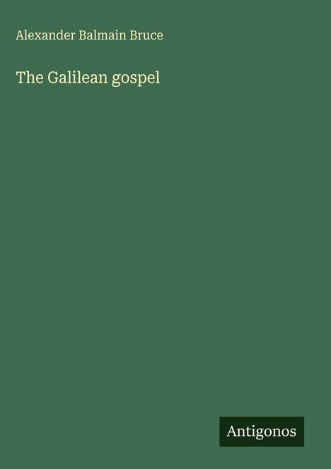 Oben steht "Alexander Balmain Bruce", darunter "The Galilean Gospel". Unten rechts ein Logo: "Antigonos". Grüner Hintergrund.
