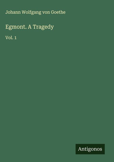 Johann Wolfgang von Goethe, Egmont. A Tragedy, Vol. 1. Unten rechts steht "Antigonos". Auf grünem Hintergrund.
