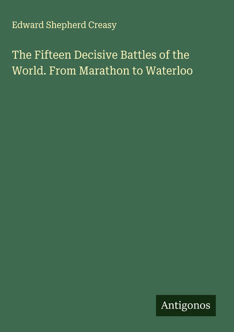 Grüner Hintergrund. Text: "Edward Shepherd Creasy. The Fifteen Decisive Battles of the World. From Marathon to Waterloo." Unten rechts: "Antigonos".