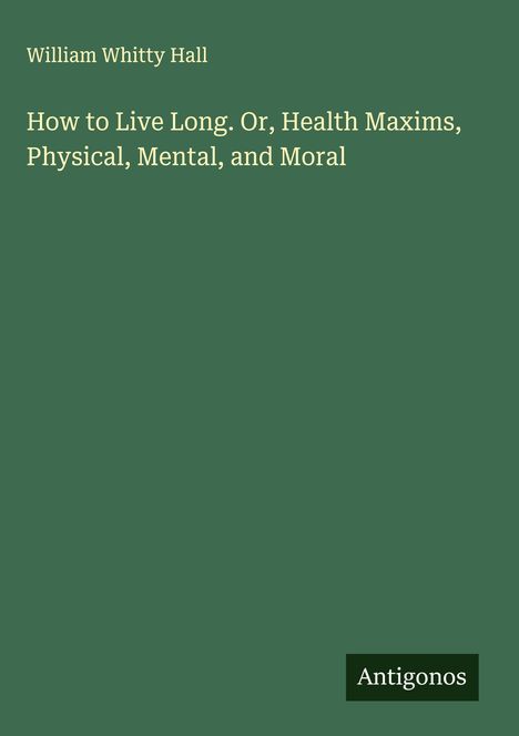 Text: "William Whitty Hall. How to Live Long. Or, Health Maxims, Physical, Mental, and Moral." Grüner Hintergrund. "Antigonos".
