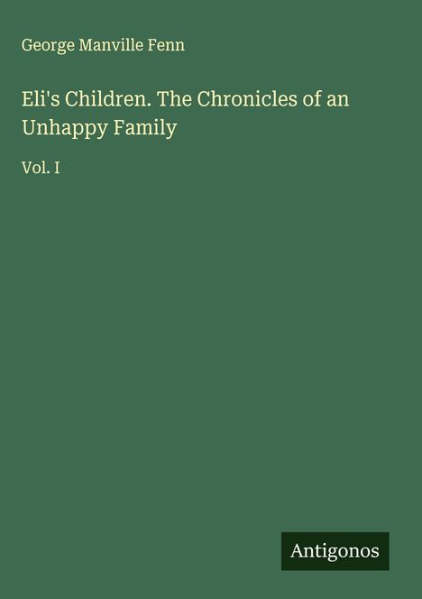 "George Manville Fenn: Eli's Children. The Chronicles of an Unhappy Family Vol. I" auf grünem Hintergrund. Unten rechts "Antigonos".