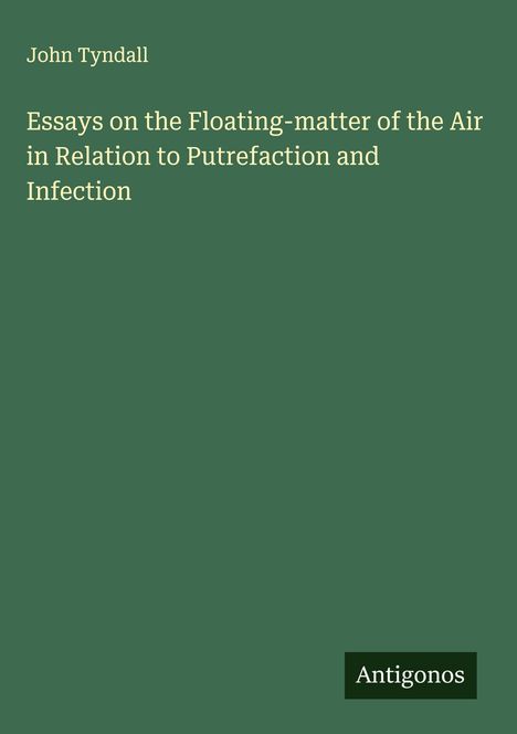 John Tyndall: Essays on the Floating-matter of the Air in Relation to Putrefaction and Infection, Buch