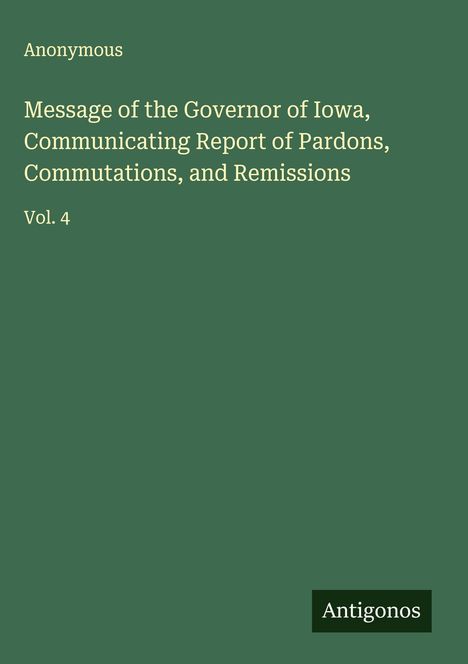 Anonymous: Message of the Governor of Iowa, Communicating Report of Pardons, Commutations, and Remissions, Buch