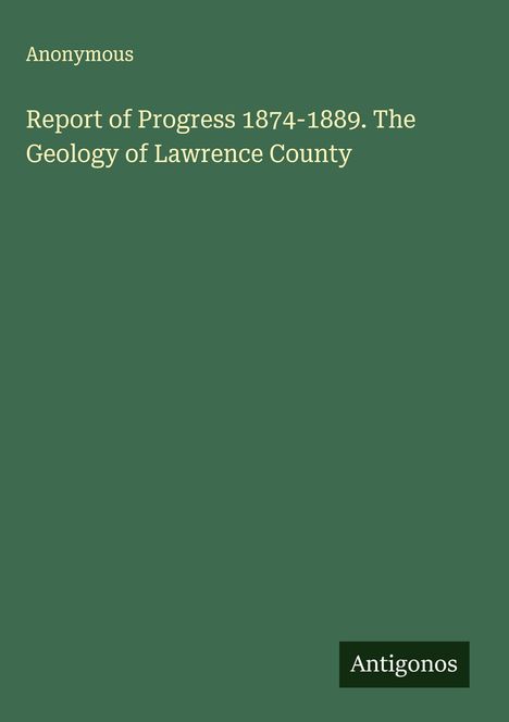 Anonymous: Report of Progress 1874-1889. The Geology of Lawrence County, Buch