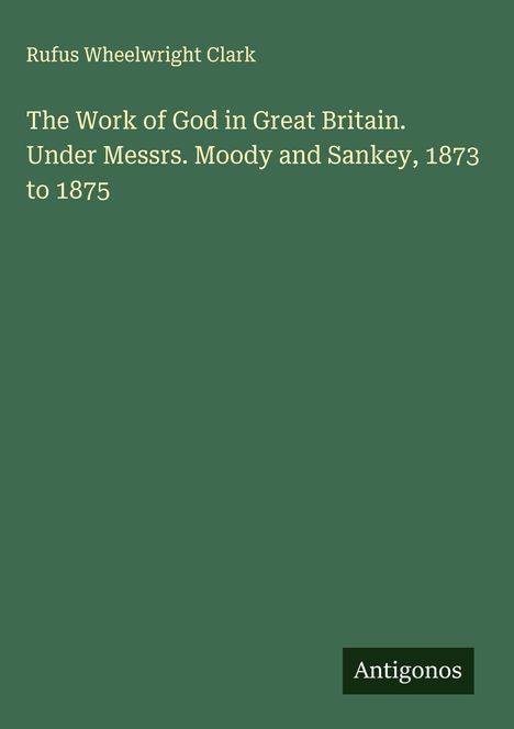 Rufus Wheelwright Clark: The Work of God in Great Britain. Under Messrs. Moody and Sankey, 1873 to 1875, Buch