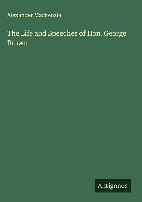 Alexander Mackenzie (1847-1935): The Life and Speeches of Hon. George Brown, Buch