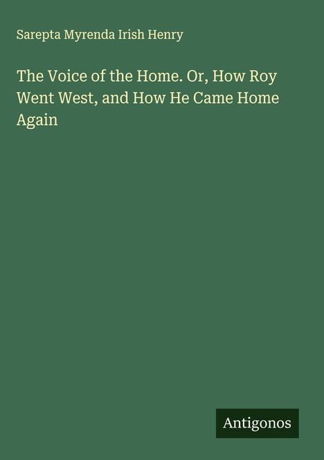Sarepta Myrenda Irish Henry: The Voice of the Home. Or, How Roy Went West, and How He Came Home Again, Buch