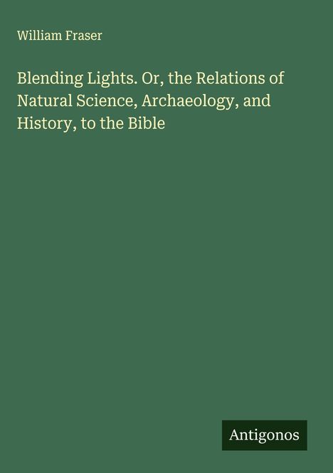 William Fraser: Blending Lights. Or, the Relations of Natural Science, Archaeology, and History, to the Bible, Buch