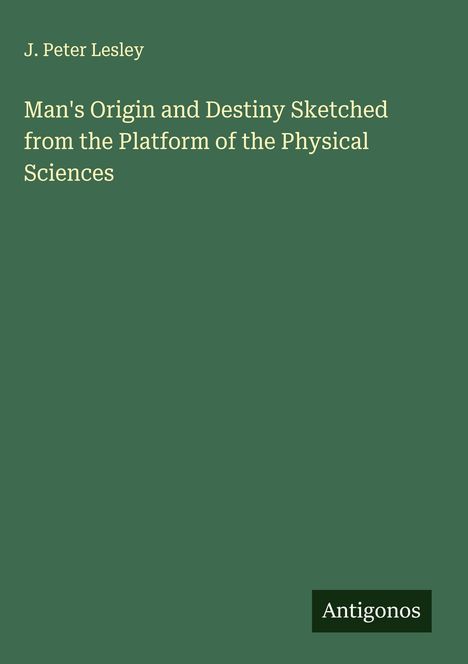 J. Peter Lesley: Man's Origin and Destiny Sketched from the Platform of the Physical Sciences, Buch