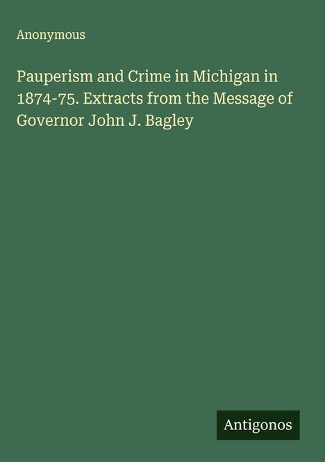 Anonymous: Pauperism and Crime in Michigan in 1874-75. Extracts from the Message of Governor John J. Bagley, Buch